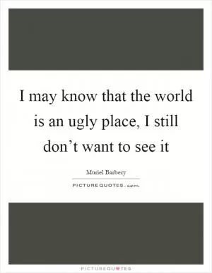 I may know that the world is an ugly place, I still don’t want to see it Picture Quote #1
