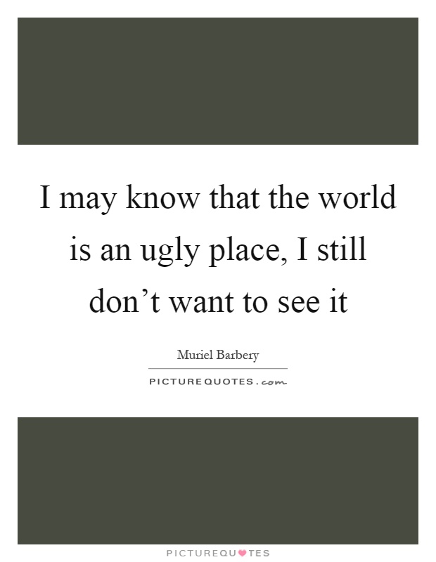 I may know that the world is an ugly place, I still don't want to see it Picture Quote #1