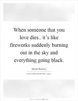 When someone that you love dies.. it’s like fireworks suddenly burning out in the sky and everything going black Picture Quote #1