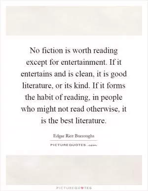 No fiction is worth reading except for entertainment. If it entertains and is clean, it is good literature, or its kind. If it forms the habit of reading, in people who might not read otherwise, it is the best literature Picture Quote #1