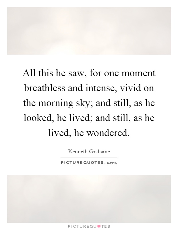 All this he saw, for one moment breathless and intense, vivid on the morning sky; and still, as he looked, he lived; and still, as he lived, he wondered Picture Quote #1