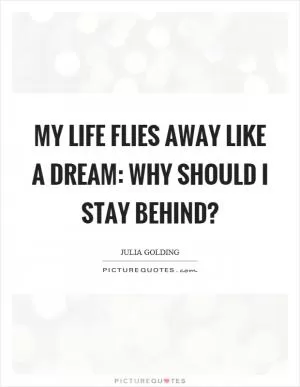 My life flies away like a dream: Why should I stay behind? Picture Quote #1