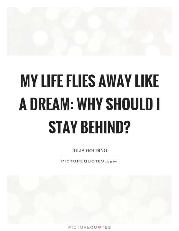 My life flies away like a dream: Why should I stay behind? Picture Quote #1
