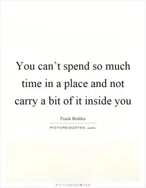 You can’t spend so much time in a place and not carry a bit of it inside you Picture Quote #1