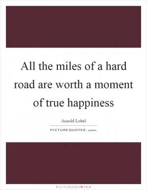 All the miles of a hard road are worth a moment of true happiness Picture Quote #1