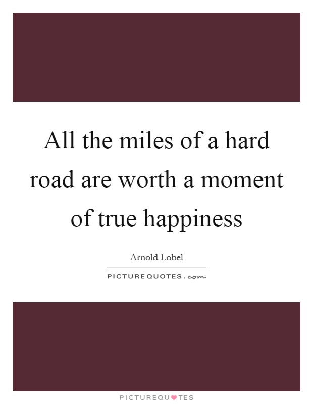 All the miles of a hard road are worth a moment of true happiness Picture Quote #1