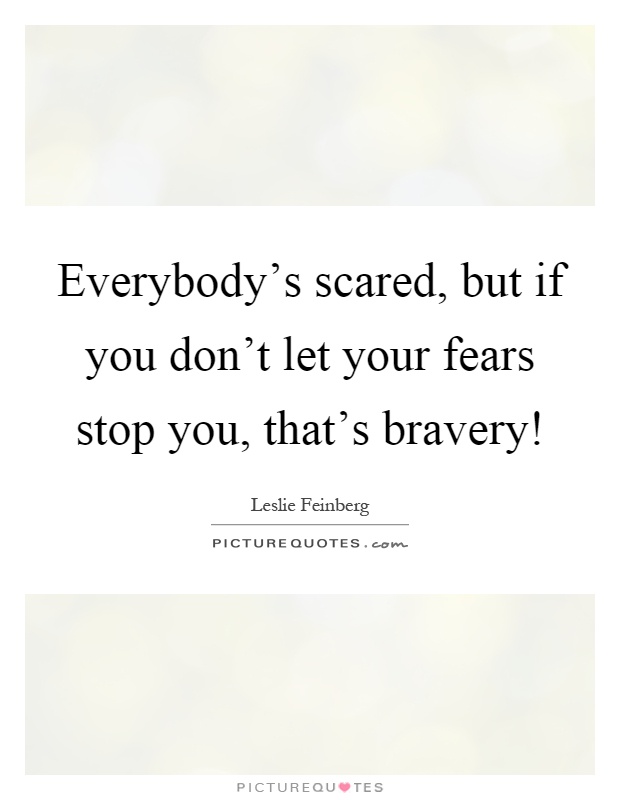 Everybody's scared, but if you don't let your fears stop you, that's bravery! Picture Quote #1