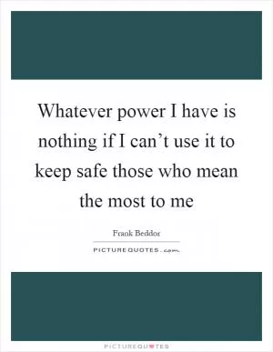 Whatever power I have is nothing if I can’t use it to keep safe those who mean the most to me Picture Quote #1
