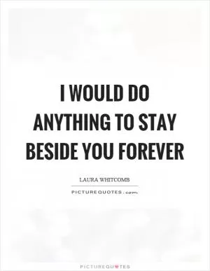 I would do anything to stay beside you forever Picture Quote #1