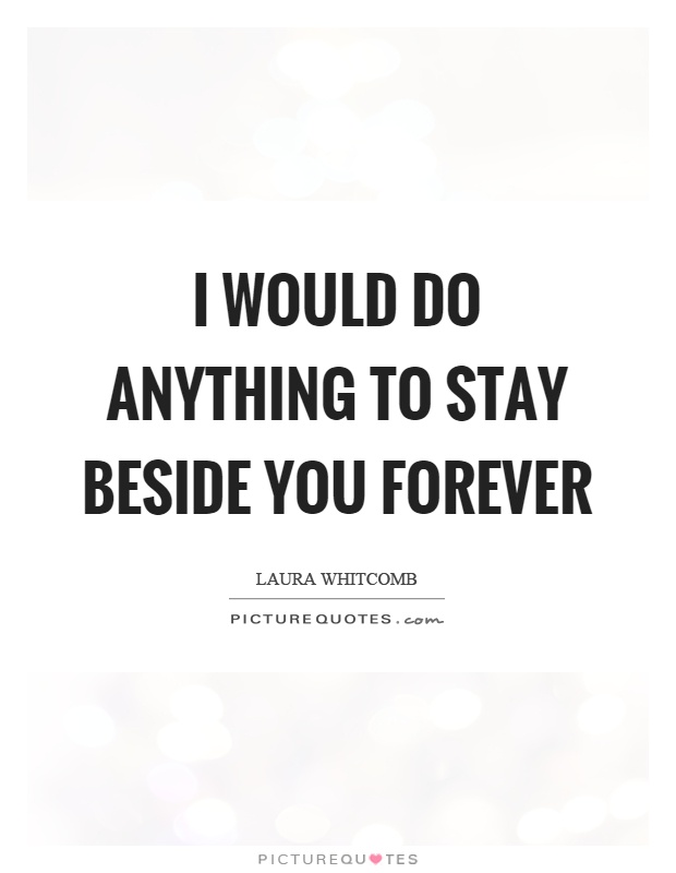 I would do anything to stay beside you forever Picture Quote #1