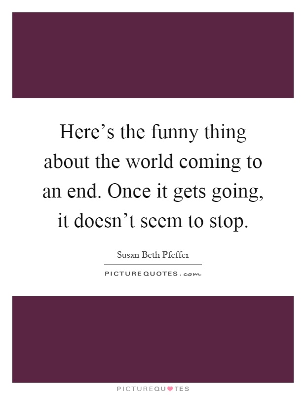 Here's the funny thing about the world coming to an end. Once it gets going, it doesn't seem to stop Picture Quote #1
