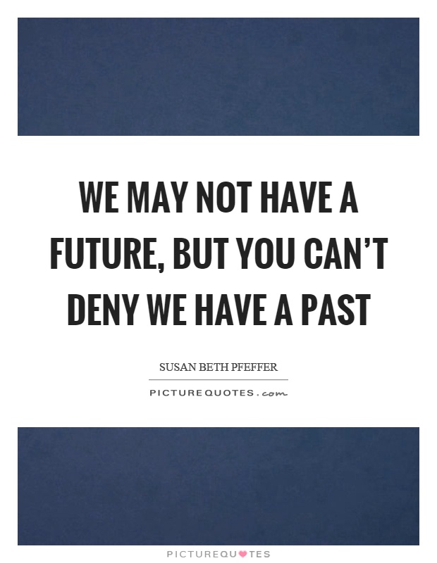 We may not have a future, but you can't deny we have a past Picture Quote #1