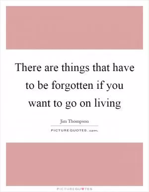 There are things that have to be forgotten if you want to go on living Picture Quote #1