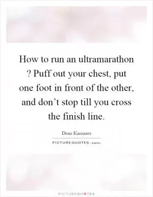 How to run an ultramarathon? Puff out your chest, put one foot in front of the other, and don’t stop till you cross the finish line Picture Quote #1