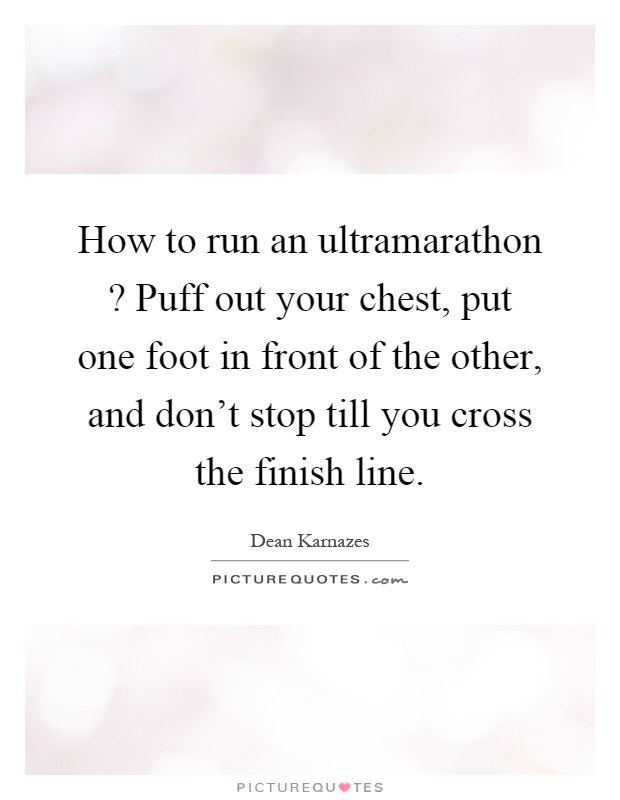 How to run an ultramarathon? Puff out your chest, put one foot in front of the other, and don't stop till you cross the finish line Picture Quote #1
