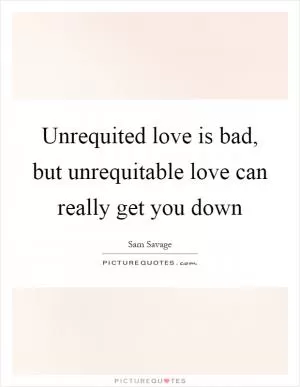 Unrequited love is bad, but unrequitable love can really get you down Picture Quote #1