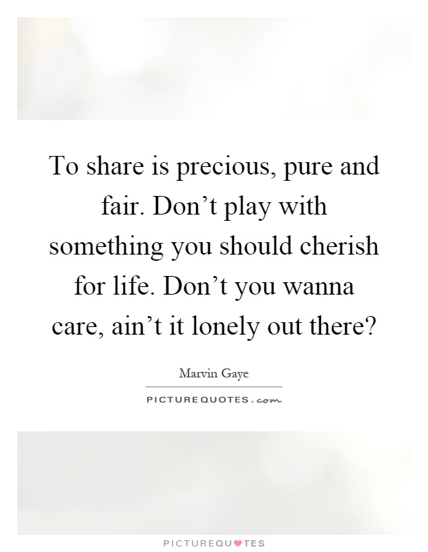 To share is precious, pure and fair. Don't play with something you should cherish for life. Don't you wanna care, ain't it lonely out there? Picture Quote #1