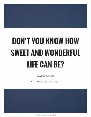 Don’t you know how sweet and wonderful life can be? Picture Quote #1