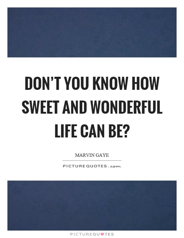 Don't you know how sweet and wonderful life can be? Picture Quote #1