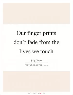Our finger prints don’t fade from the lives we touch Picture Quote #1