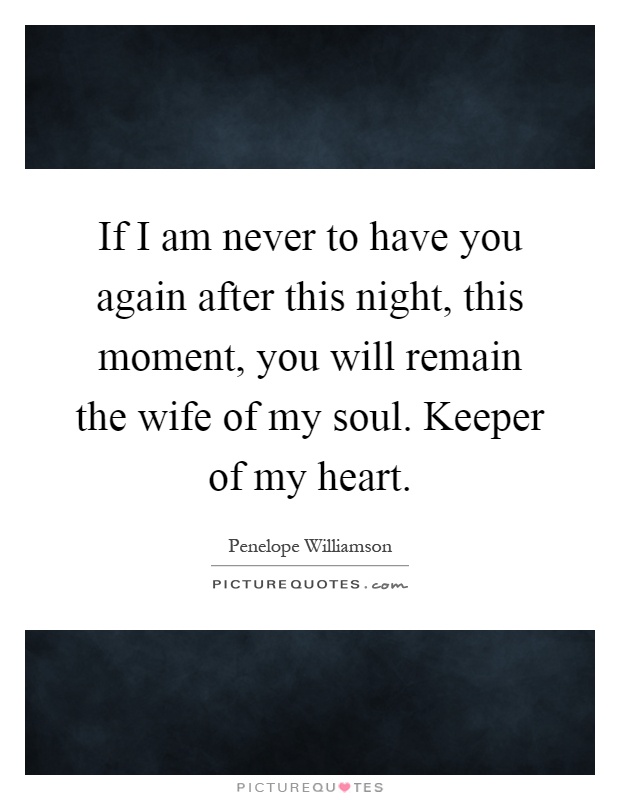 If I am never to have you again after this night, this moment, you will remain the wife of my soul. Keeper of my heart Picture Quote #1