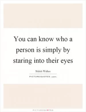You can know who a person is simply by staring into their eyes Picture Quote #1