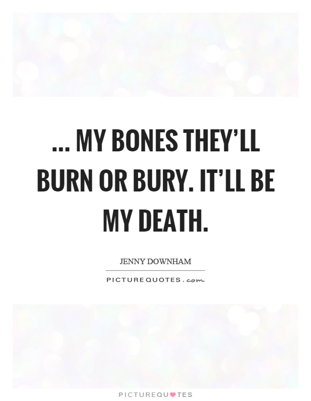 ... my bones they'll burn or bury. It'll be my death Picture Quote #1