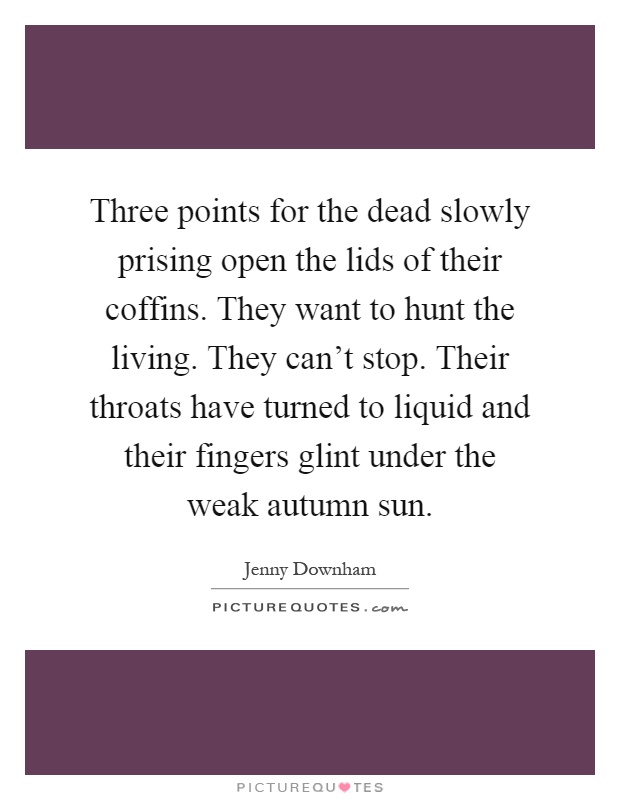 Three points for the dead slowly prising open the lids of their coffins. They want to hunt the living. They can't stop. Their throats have turned to liquid and their fingers glint under the weak autumn sun Picture Quote #1