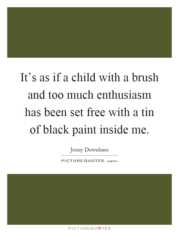 It's as if a child with a brush and too much enthusiasm has been set free with a tin of black paint inside me Picture Quote #1