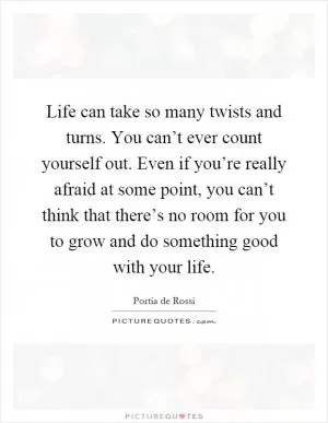 Life can take so many twists and turns. You can’t ever count yourself out. Even if you’re really afraid at some point, you can’t think that there’s no room for you to grow and do something good with your life Picture Quote #1