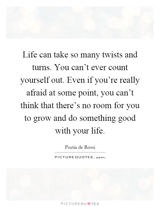 Life can take so many twists and turns. You can't ever count yourself out. Even if you're really afraid at some point, you can't think that there's no room for you to grow and do something good with your life Picture Quote #1