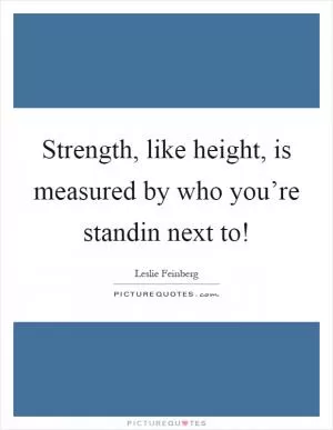Strength, like height, is measured by who you’re standin next to! Picture Quote #1