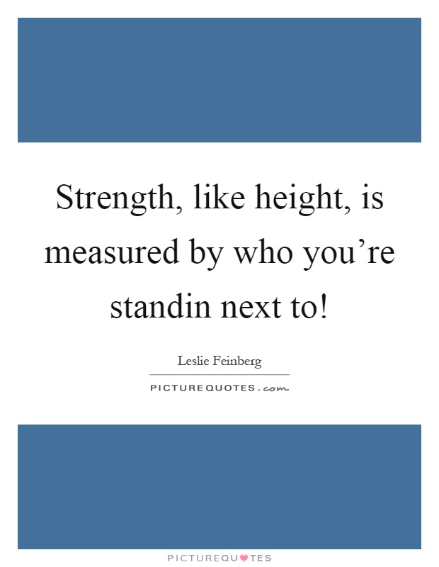 Strength, like height, is measured by who you're standin next to! Picture Quote #1