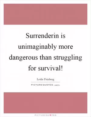 Surrenderin is unimaginably more dangerous than struggling for survival! Picture Quote #1