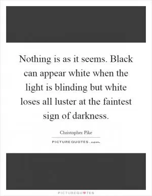 Nothing is as it seems. Black can appear white when the light is blinding but white loses all luster at the faintest sign of darkness Picture Quote #1
