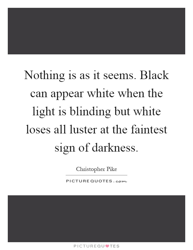 Nothing is as it seems. Black can appear white when the light is blinding but white loses all luster at the faintest sign of darkness Picture Quote #1