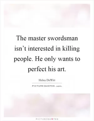 The master swordsman isn’t interested in killing people. He only wants to perfect his art Picture Quote #1