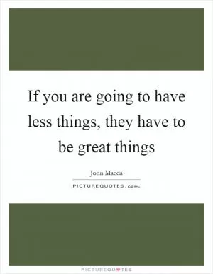 If you are going to have less things, they have to be great things Picture Quote #1