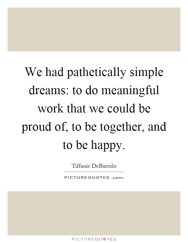 We had pathetically simple dreams: to do meaningful work that we could be proud of, to be together, and to be happy Picture Quote #1