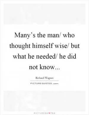 Many’s the man/ who thought himself wise/ but what he needed/ he did not know Picture Quote #1