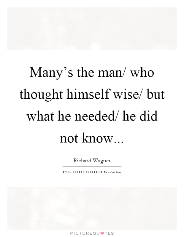 Many's the man/ who thought himself wise/ but what he needed/ he did not know Picture Quote #1