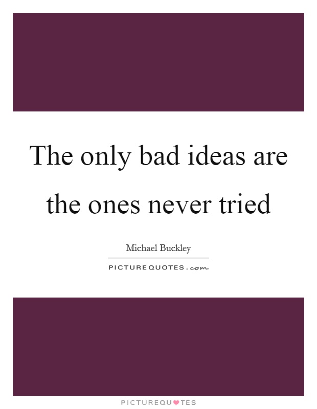 The only bad ideas are the ones never tried Picture Quote #1