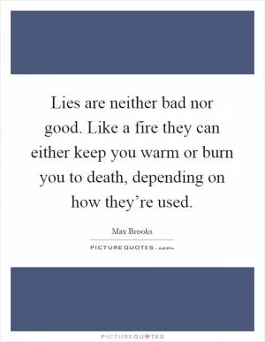 Lies are neither bad nor good. Like a fire they can either keep you warm or burn you to death, depending on how they’re used Picture Quote #1
