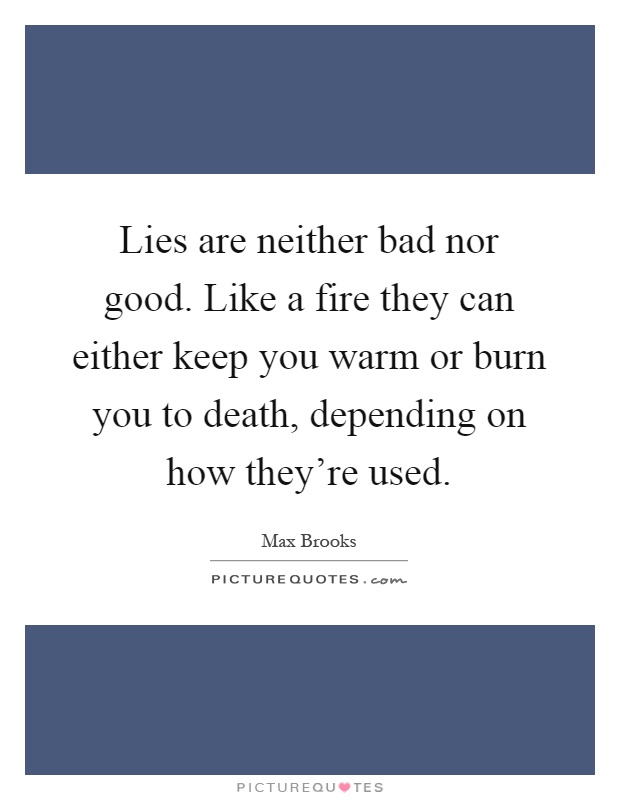 Lies are neither bad nor good. Like a fire they can either keep you warm or burn you to death, depending on how they're used Picture Quote #1