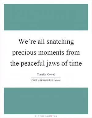 We’re all snatching precious moments from the peaceful jaws of time Picture Quote #1