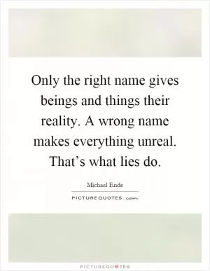 Only the right name gives beings and things their reality. A wrong name makes everything unreal. That’s what lies do Picture Quote #1