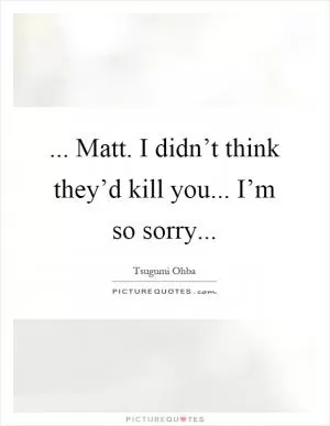 ... Matt. I didn’t think they’d kill you... I’m so sorry Picture Quote #1