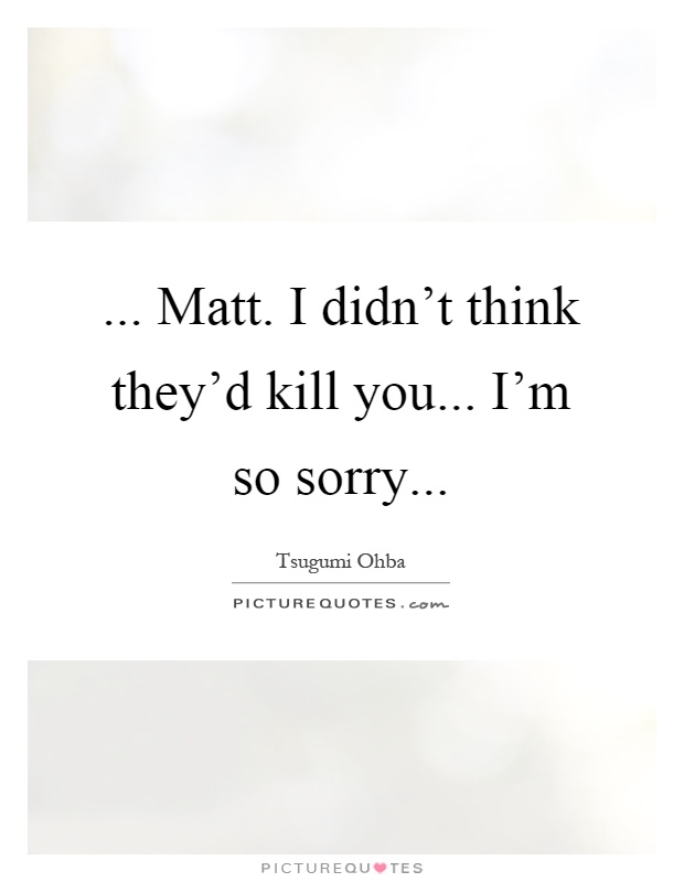 ... Matt. I didn't think they'd kill you... I'm so sorry Picture Quote #1