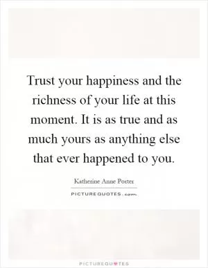 Trust your happiness and the richness of your life at this moment. It is as true and as much yours as anything else that ever happened to you Picture Quote #1