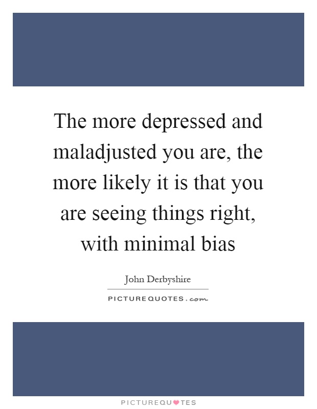 The more depressed and maladjusted you are, the more likely it is that you are seeing things right, with minimal bias Picture Quote #1